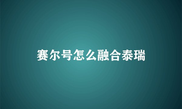 赛尔号怎么融合泰瑞