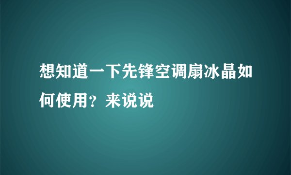想知道一下先锋空调扇冰晶如何使用？来说说