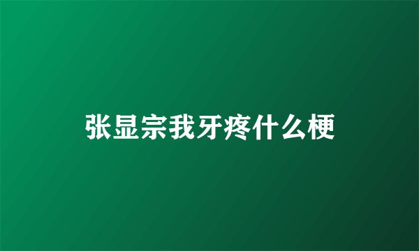 张显宗我牙疼什么梗