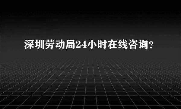 深圳劳动局24小时在线咨询？