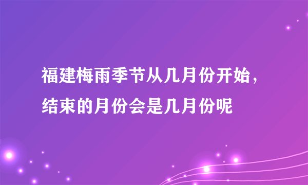 福建梅雨季节从几月份开始,结束的月份会是几月份呢