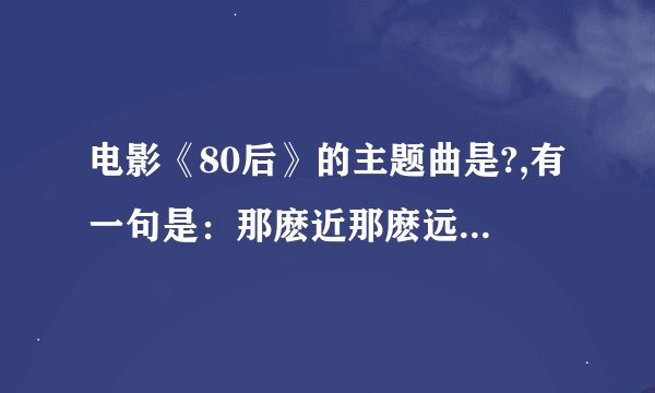 电影《80后》的主题曲是?,有一句是：那麽近那麽远》急求！！！！