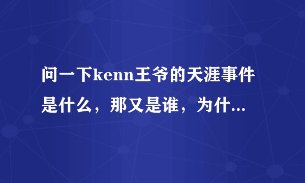 问一下kenn王爷的天涯事件是什么，那又是谁，为什么他们说天涯把过爷，各种不解