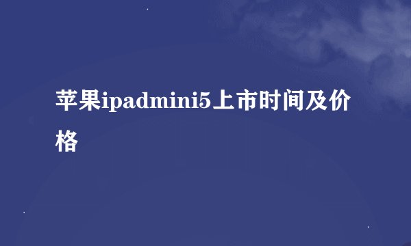 苹果ipadmini5上市时间及价格