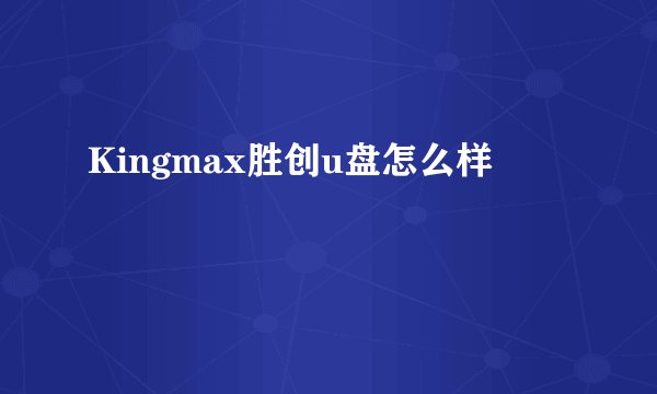 Kingmax胜创u盘怎么样