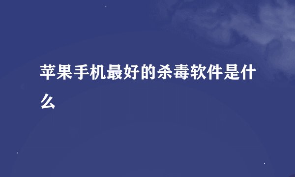 苹果手机最好的杀毒软件是什么