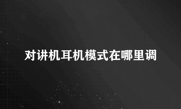 对讲机耳机模式在哪里调