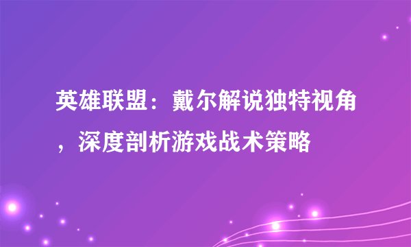 英雄联盟：戴尔解说独特视角，深度剖析游戏战术策略
