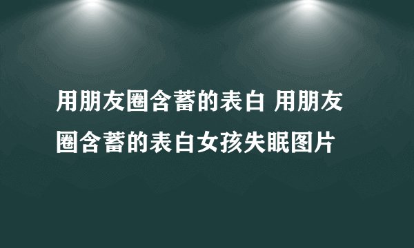 用朋友圈含蓄的表白 用朋友圈含蓄的表白女孩失眠图片