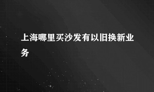 上海哪里买沙发有以旧换新业务