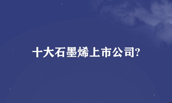十大石墨烯上市公司?