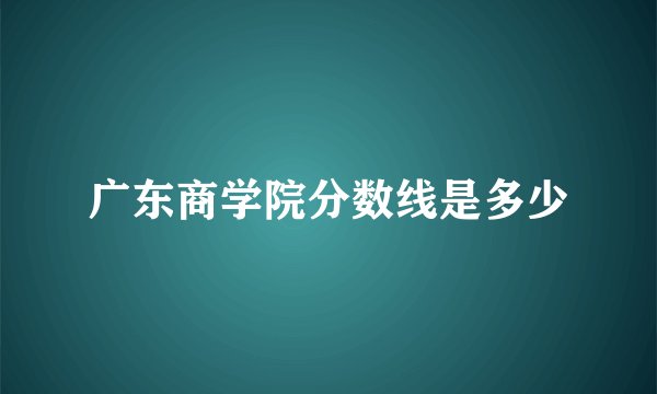 广东商学院分数线是多少