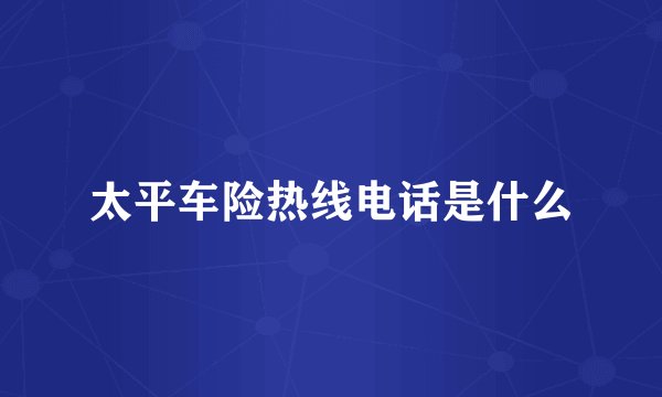 太平车险热线电话是什么
