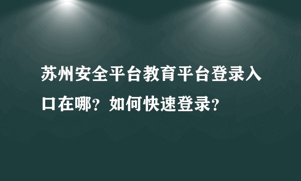 苏州安全平台教育平台登录入口在哪？如何快速登录？
