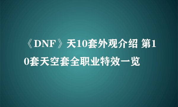 《DNF》天10套外观介绍 第10套天空套全职业特效一览