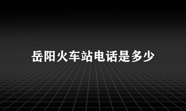 岳阳火车站电话是多少