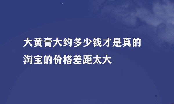大黄膏大约多少钱才是真的 淘宝的价格差距太大