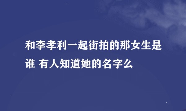 和李孝利一起街拍的那女生是谁 有人知道她的名字么