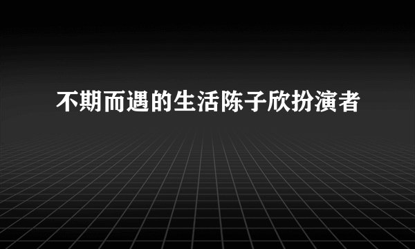 不期而遇的生活陈子欣扮演者