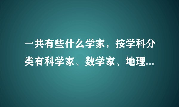 一共有些什么学家，按学科分类有科学家、数学家、地理学家、地质学家……等等，一共有多少个家？怎么分？