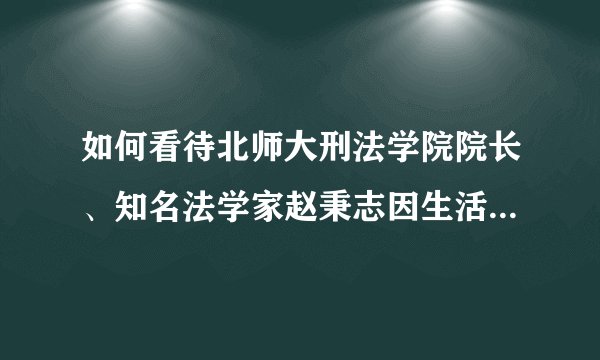 如何看待北师大刑法学院院长、知名法学家赵秉志因生活作风问题被处分?