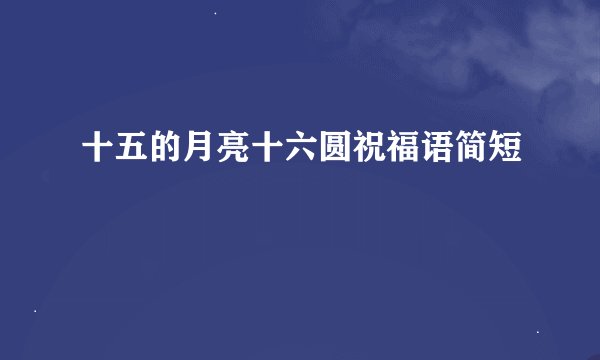 十五的月亮十六圆祝福语简短