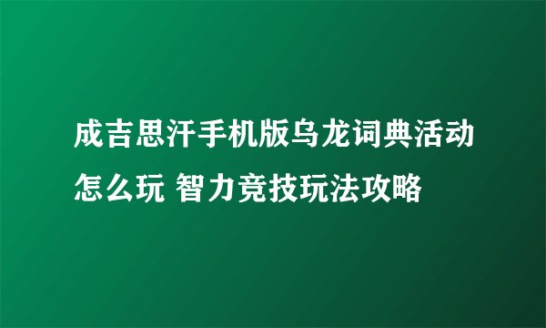 成吉思汗手机版乌龙词典活动怎么玩 智力竞技玩法攻略