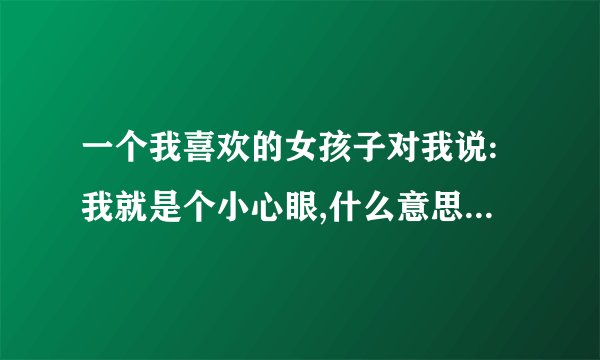 一个我喜欢的女孩子对我说:我就是个小心眼,什么意思啊?该怎么办