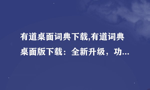 有道桌面词典下载,有道词典桌面版下载：全新升级，功能更强大！