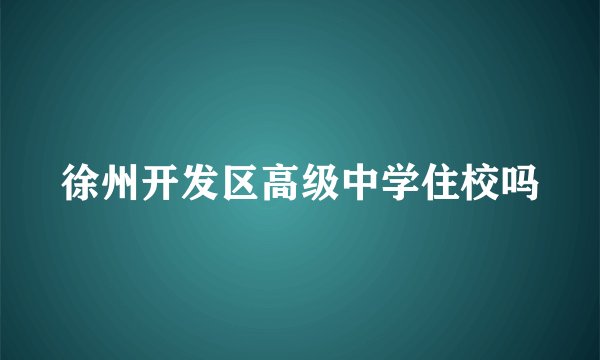 徐州开发区高级中学住校吗