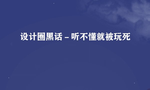 设计圈黑话－听不懂就被玩死