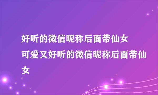 好听的微信昵称后面带仙女 可爱又好听的微信昵称后面带仙女