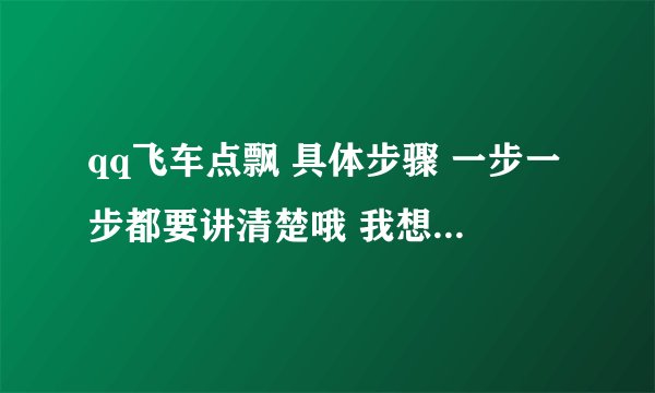 qq飞车点飘 具体步骤 一步一步都要讲清楚哦 我想提高偶滴飞车技术哦 先谢谢各位喽
