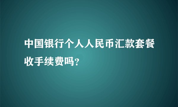 中国银行个人人民币汇款套餐收手续费吗？