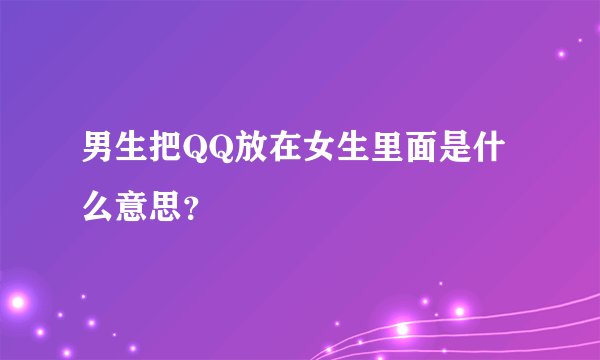 男生把QQ放在女生里面是什么意思？