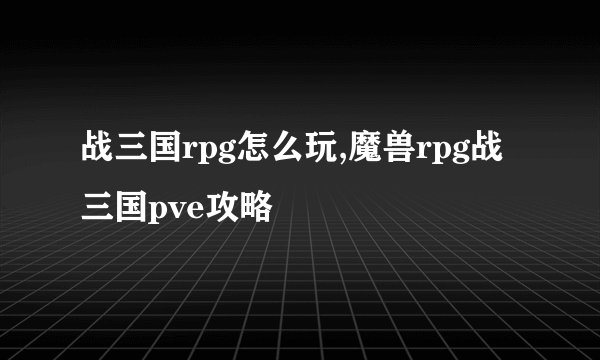 战三国rpg怎么玩,魔兽rpg战三国pve攻略