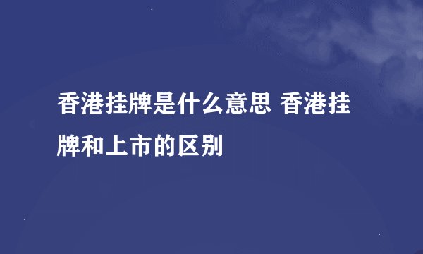 香港挂牌是什么意思 香港挂牌和上市的区别
