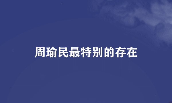周瑜民最特别的存在