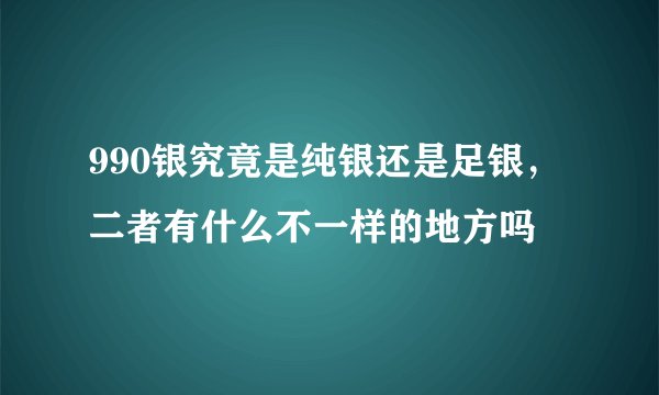 990银究竟是纯银还是足银，二者有什么不一样的地方吗