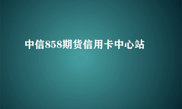 中信858期货信用卡中心站
