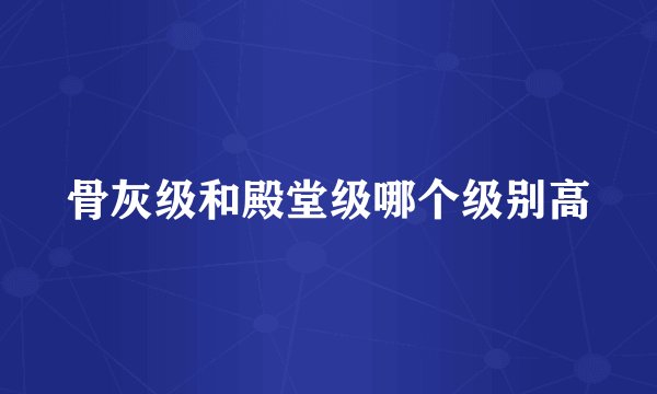骨灰级和殿堂级哪个级别高