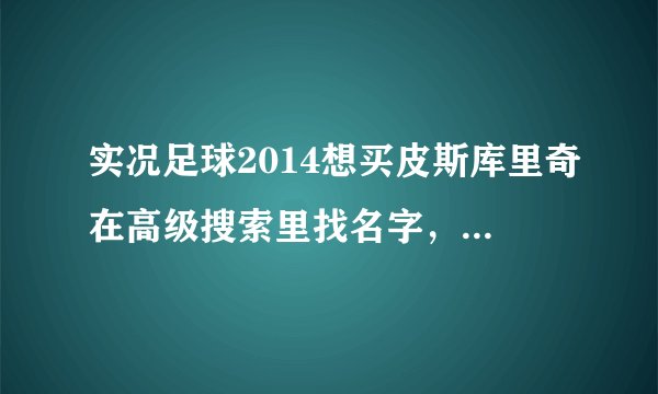 实况足球2014想买皮斯库里奇在高级搜索里找名字，谁知道“皮斯库里奇”用英语怎么写？