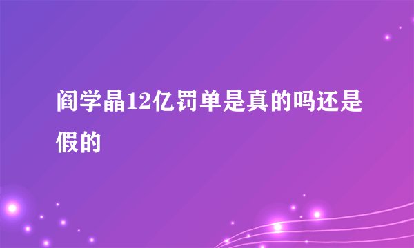 阎学晶12亿罚单是真的吗还是假的