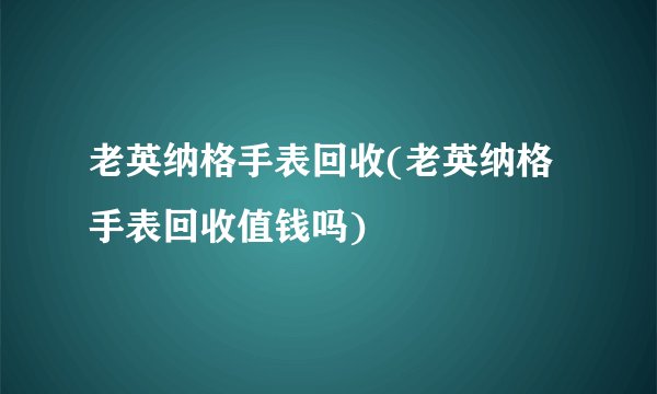 老英纳格手表回收(老英纳格手表回收值钱吗)