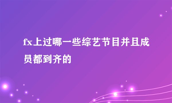 fx上过哪一些综艺节目并且成员都到齐的