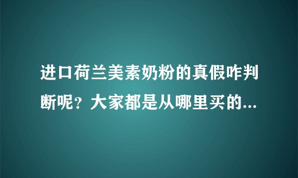 进口荷兰美素奶粉的真假咋判断呢?大家都是从哪里买的美素奶粉呢?