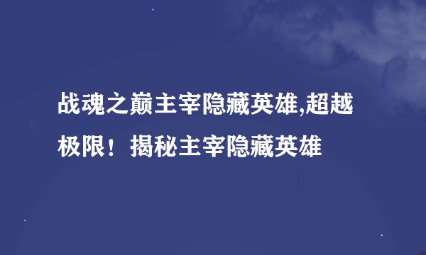 战魂之巅主宰隐藏英雄,超越极限！揭秘主宰隐藏英雄
