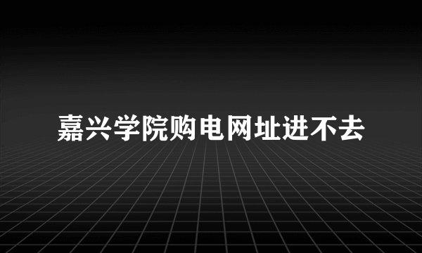 嘉兴学院购电网址进不去