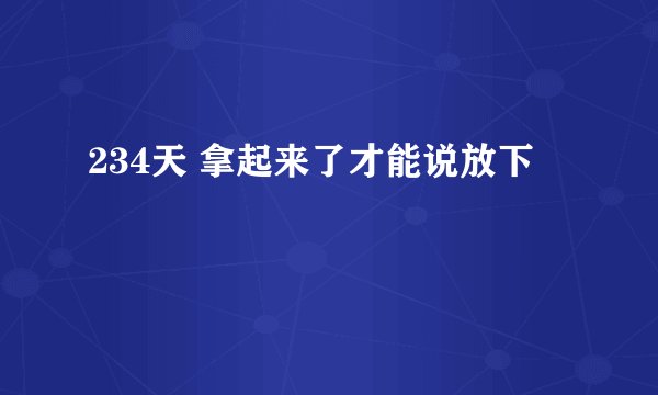 234天 拿起来了才能说放下