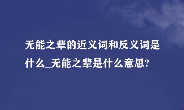 无能之辈的近义词和反义词是什么_无能之辈是什么意思?